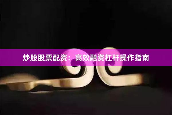 炒股股票配资：高效融资杠杆操作指南